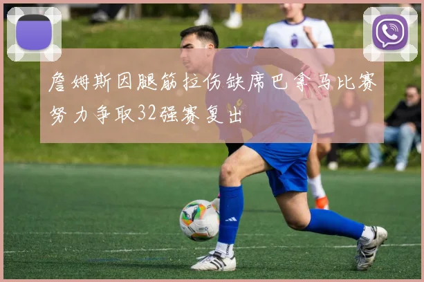 詹姆斯因腿筋拉伤缺席巴拿马比赛努力争取32强赛复出