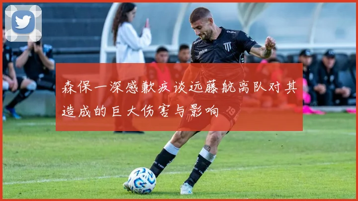 森保一深感歉疚谈远藤航离队对其造成的巨大伤害与影响