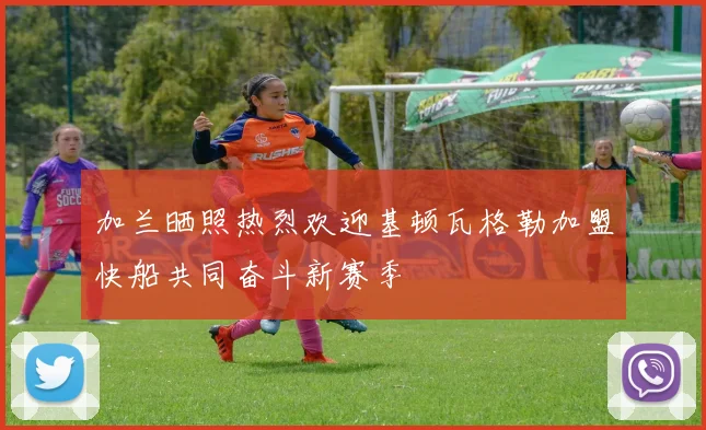 加兰晒照热烈欢迎基顿瓦格勒加盟快船共同奋斗新赛季