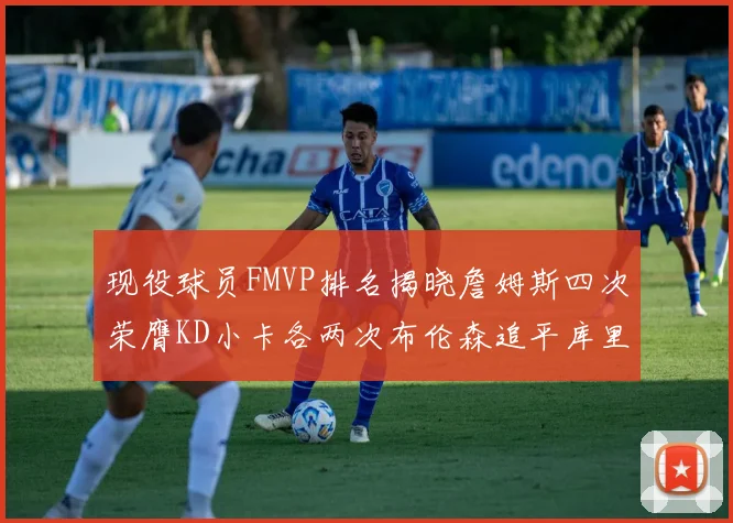 现役球员FMVP排名揭晓詹姆斯四次荣膺KD小卡各两次布伦森追平库里约基奇等人