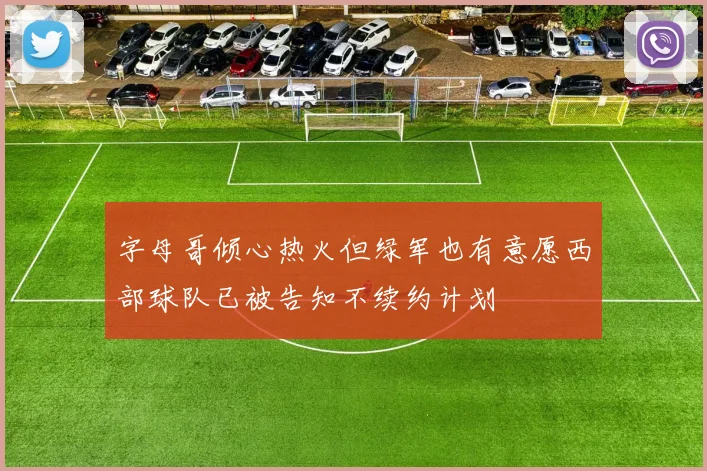 字母哥倾心热火但绿军也有意愿西部球队已被告知不续约计划