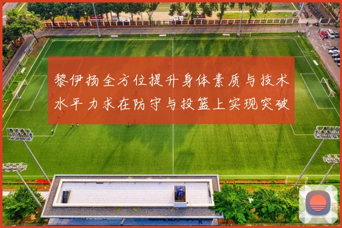 黎伊扬全方位提升身体素质与技术水平力求在防守与投篮上实现突破