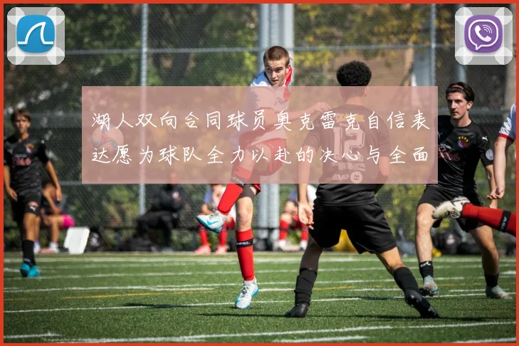 湖人双向合同球员奥克雷克自信表达愿为球队全力以赴的决心与全面能力