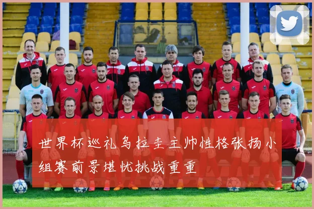 世界杯巡礼乌拉圭主帅性格张扬小组赛前景堪忧挑战重重
