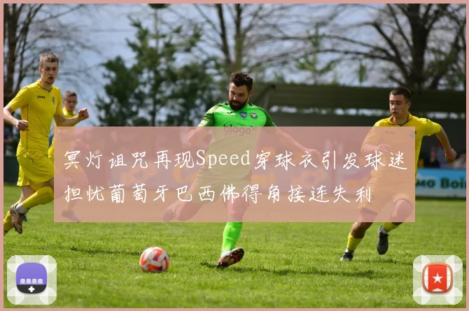 冥灯诅咒再现Speed穿球衣引发球迷担忧葡萄牙巴西佛得角接连失利