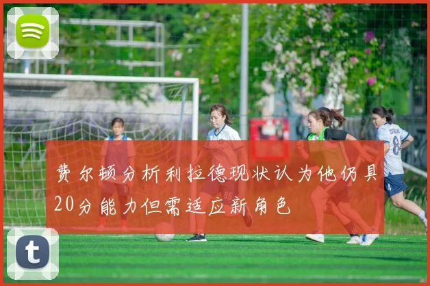费尔顿分析利拉德现状认为他仍具20分能力但需适应新角色