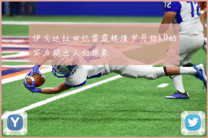 伊戈达拉回忆雷霆辉煌岁月称KD的实力超出人们想象