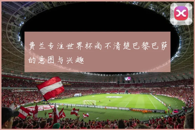 费兰专注世界杯尚不清楚巴黎巴萨的意图与兴趣