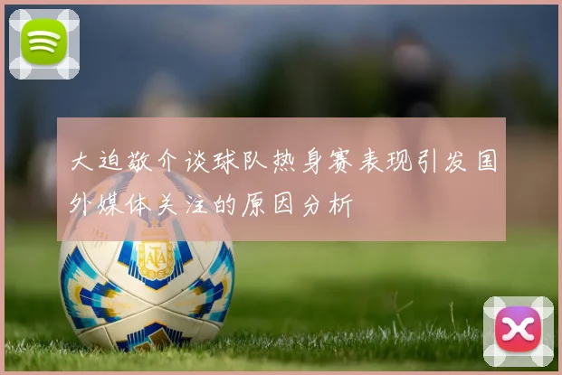 大迫敬介谈球队热身赛表现引发国外媒体关注的原因分析
