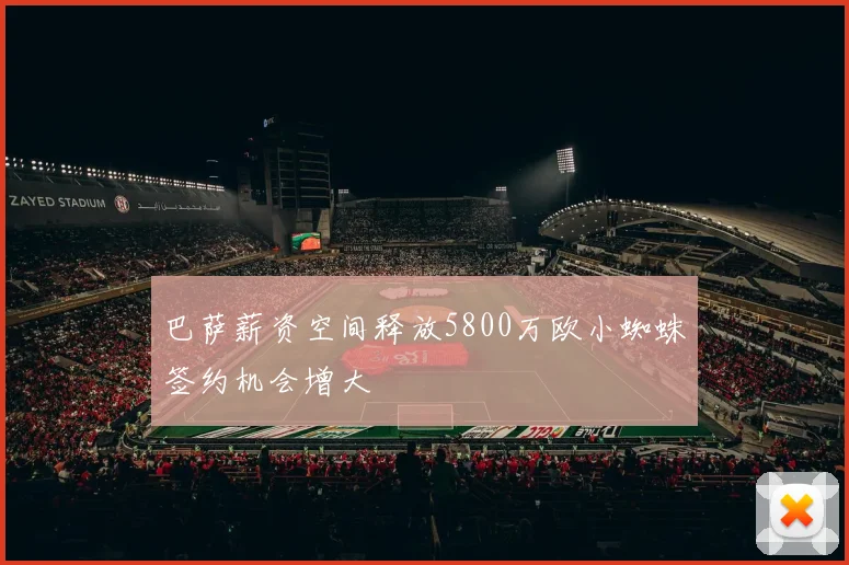 巴萨薪资空间释放5800万欧小蜘蛛签约机会增大