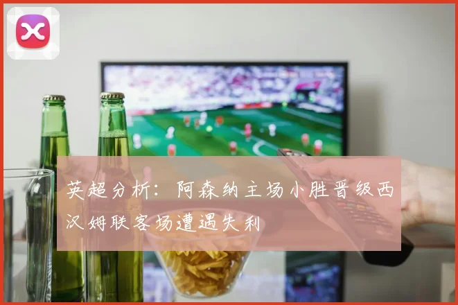 英超分析：阿森纳主场小胜晋级西汉姆联客场遭遇失利