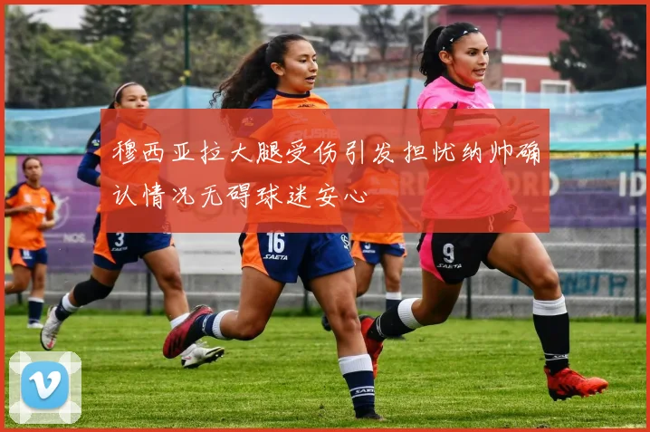 穆西亚拉大腿受伤引发担忧纳帅确认情况无碍球迷安心