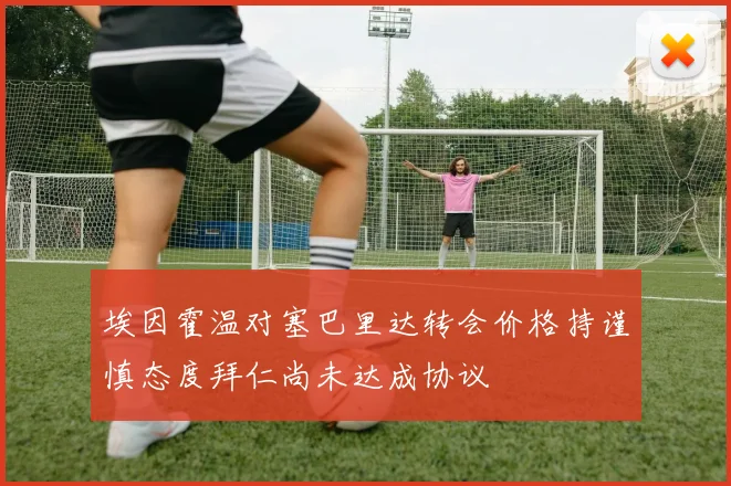 埃因霍温对塞巴里达转会价格持谨慎态度拜仁尚未达成协议