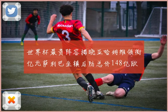 世界杯最贵阵容揭晓亚哈姆维领衔亿元萨利巴坐镇后防总价148亿欧