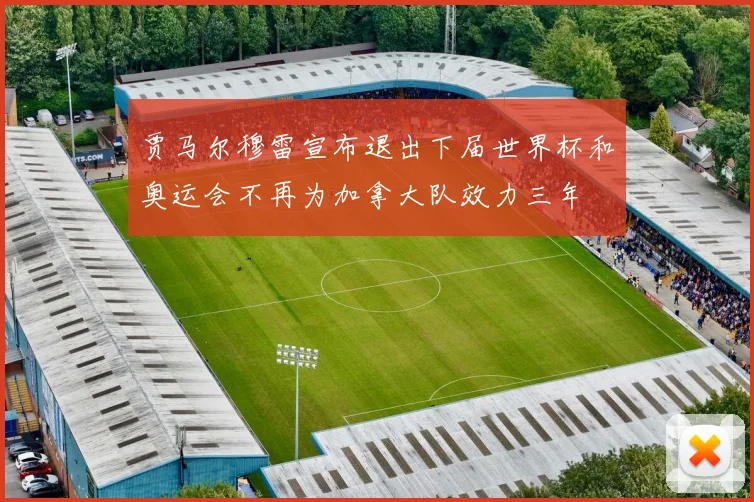 贾马尔穆雷宣布退出下届世界杯和奥运会不再为加拿大队效力三年