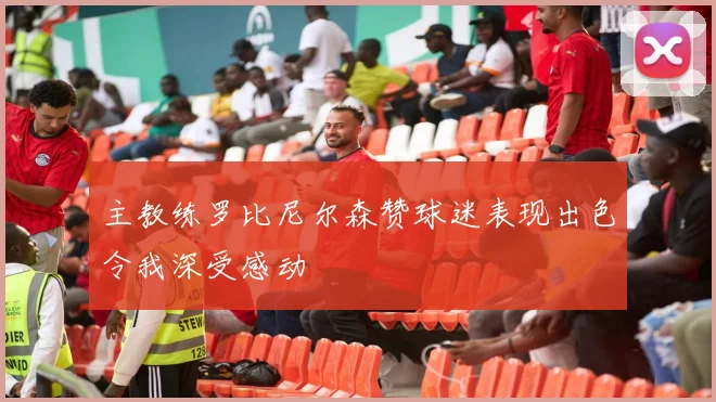 主教练罗比尼尔森赞球迷表现出色令我深受感动