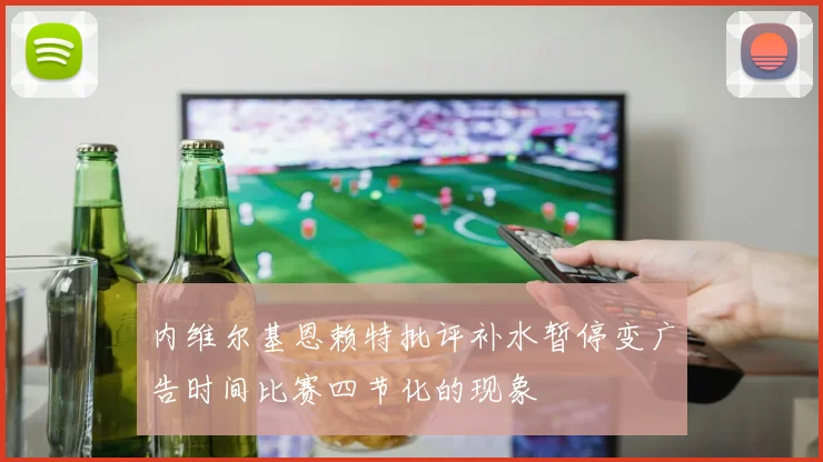 内维尔基恩赖特批评补水暂停变广告时间比赛四节化的现象