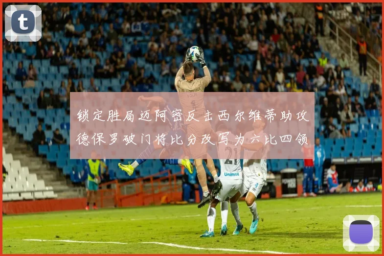 锁定胜局迈阿密反击西尔维蒂助攻德保罗破门将比分改写为六比四领先费城