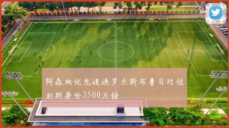 阿森纳优先追逐罗杰斯布鲁日对佐利斯要价3500万镑