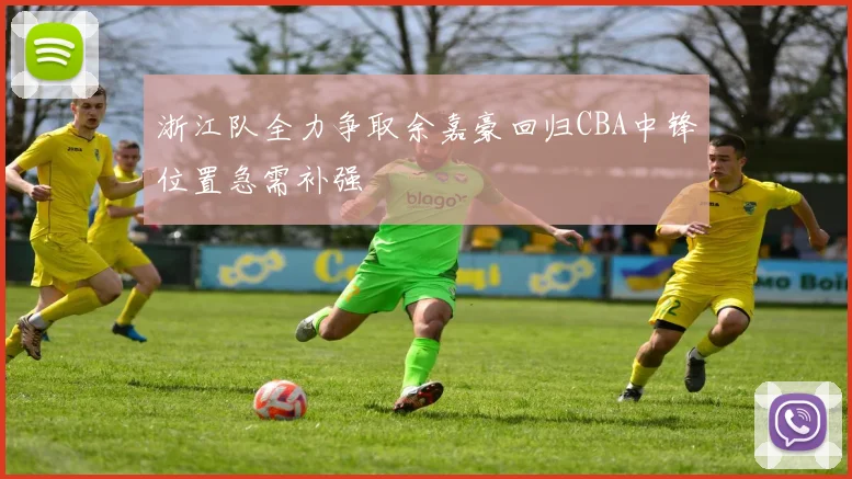浙江队全力争取余嘉豪回归CBA中锋位置急需补强