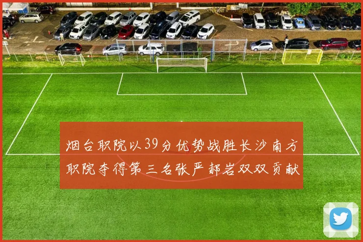 烟台职院以39分优势战胜长沙南方职院夺得第三名张严郝岩双双贡献27分