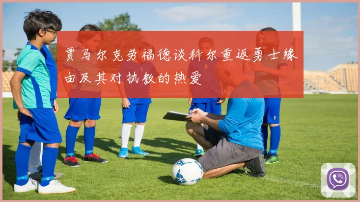 贾马尔克劳福德谈科尔重返勇士缘由及其对执教的热爱