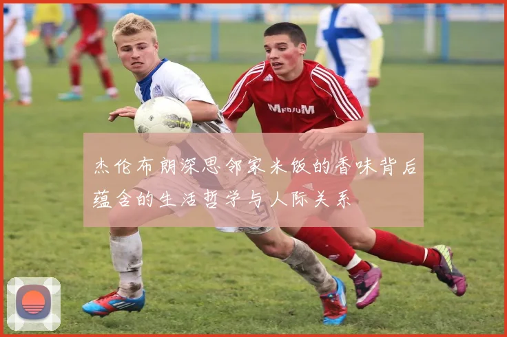 杰伦布朗深思邻家米饭的香味背后蕴含的生活哲学与人际关系