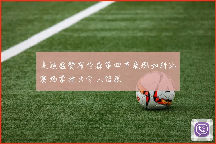 麦迪盛赞布伦森第四节表现如科比赛场掌控力令人信服