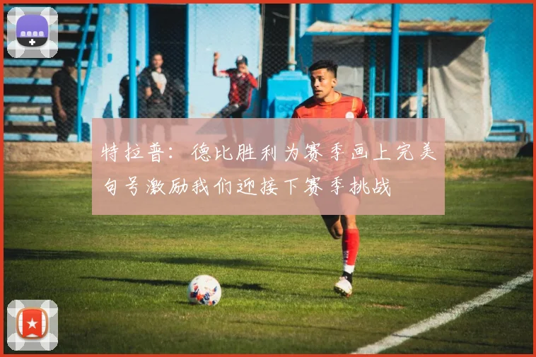 特拉普：德比胜利为赛季画上完美句号激励我们迎接下赛季挑战