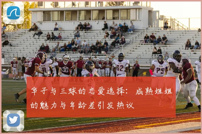 华子与三球的恋爱选择：成熟姐姐的魅力与年龄差引发热议