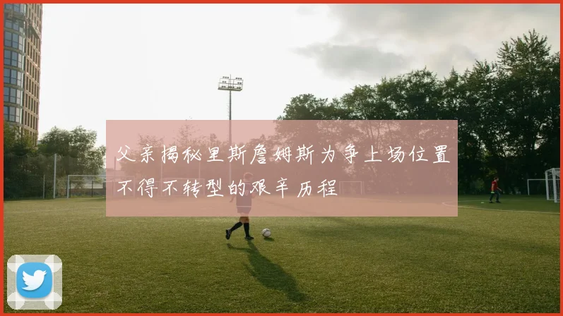 父亲揭秘里斯詹姆斯为争上场位置不得不转型的艰辛历程