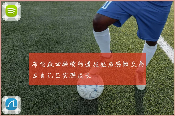布伦森回顾续约遭拒经历感慨交易后自己已实现成长