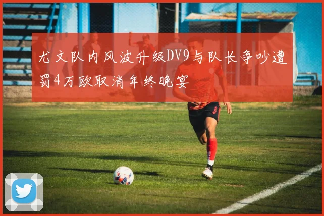 尤文队内风波升级DV9与队长争吵遭罚4万欧取消年终晚宴