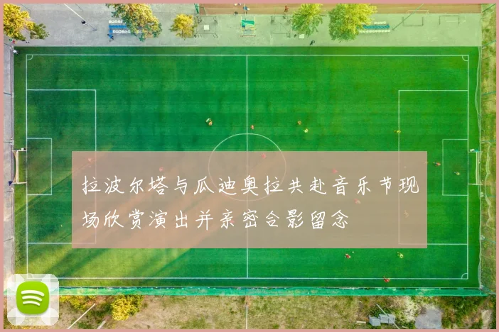 拉波尔塔与瓜迪奥拉共赴音乐节现场欣赏演出并亲密合影留念