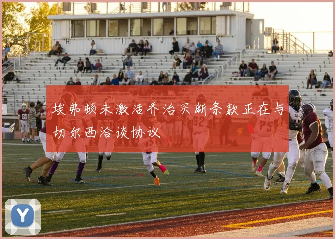 埃弗顿未激活乔治买断条款正在与切尔西洽谈协议
