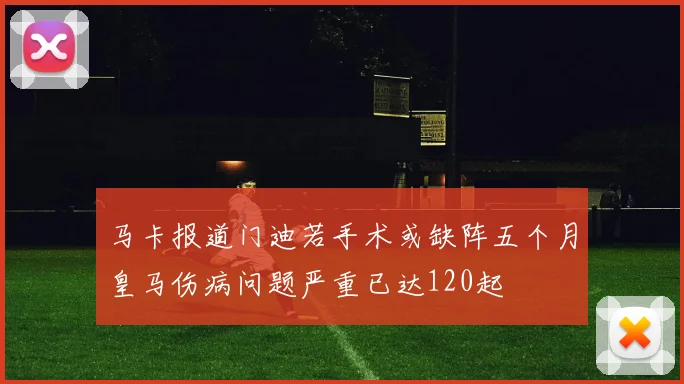 马卡报道门迪若手术或缺阵五个月皇马伤病问题严重已达120起